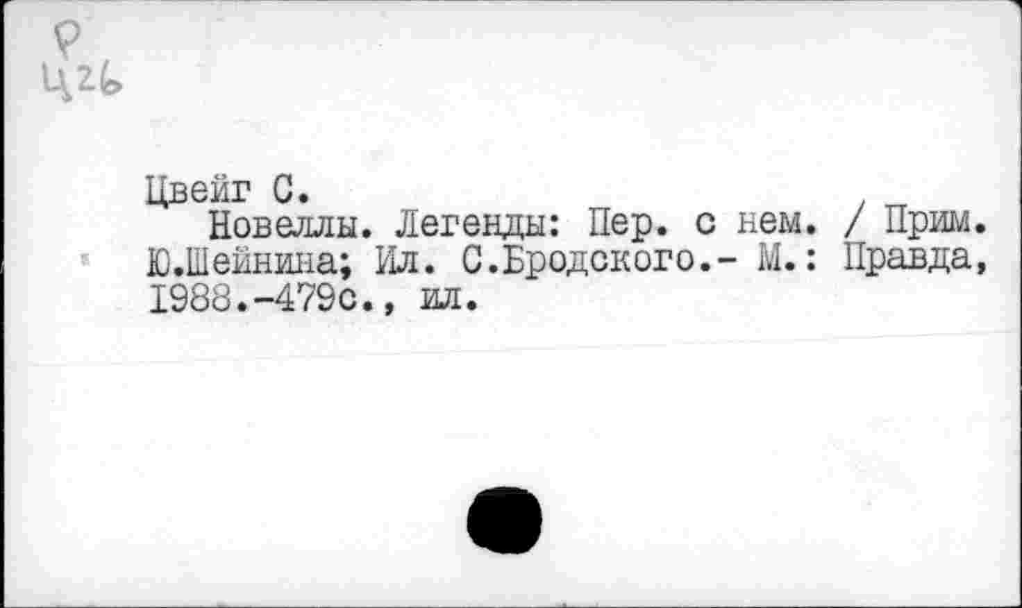 ﻿Цвейг С. .
Новеллы. Легенды: Пер. с нем. / Прим. Ю.Шейнина; Ил. С.Бродского.- М.: Правда, 1988.-479с., ил.